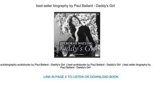 best seller biography by Paul Ballard ­ Daddy's Girl 
autobiography audiobooks by Paul Ballard ­ Daddy's Girl  | best audiobooks by Paul Ballard ­ Daddy's Girl  | best seller biography by
Paul Ballard ­ Daddy's Girl 
LINK IN PAGE 4 TO LISTEN OR DOWNLOAD BOOK
 