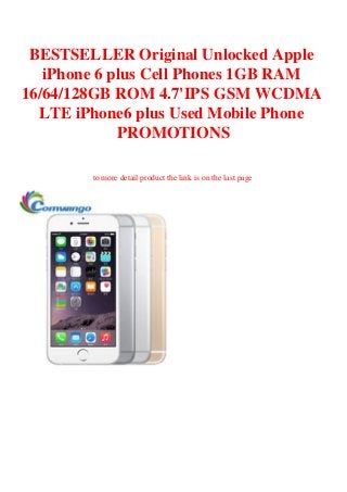 BESTSELLER Original Unlocked Apple
iPhone 6 plus Cell Phones 1GB RAM
16/64/128GB ROM 4.7'IPS GSM WCDMA
LTE iPhone6 plus Used Mobile Phone
PROMOTIONS
to more detail product the link is on the last page
 