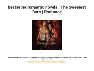 bestseller romantic novels : The Sweetest
Burn | Romance
Listen to The Sweetest Burn new releases bestseller romantic on your iPhone iPad or Android. Get any novels FREE during
your Free Trial
LINK IN PAGE 4 TO LISTEN OR DOWNLOAD BOOK
 