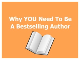 Why YOU Need To Be 
A Bestselling Author 
 