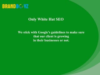 Only White Hat SEO
We stick with Google’s guidelines to make sure
that our client is growing
in their businesses or not.
 