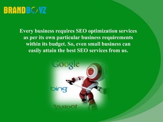 Every business requires SEO optimization services
as per its own particular business requirements
within its budget. So, even small business can
easily attain the best SEO services from us.
 