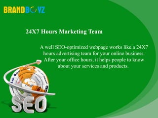24X7 Hours Marketing Team
A well SEO-optimized webpage works like a 24X7
hours advertising team for your online business.
After your office hours, it helps people to know
about your services and products.
 