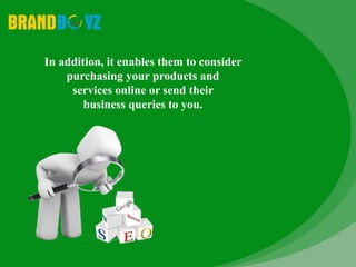 In addition, it enables them to consider
purchasing your products and
services online or send their
business queries to you.
 
