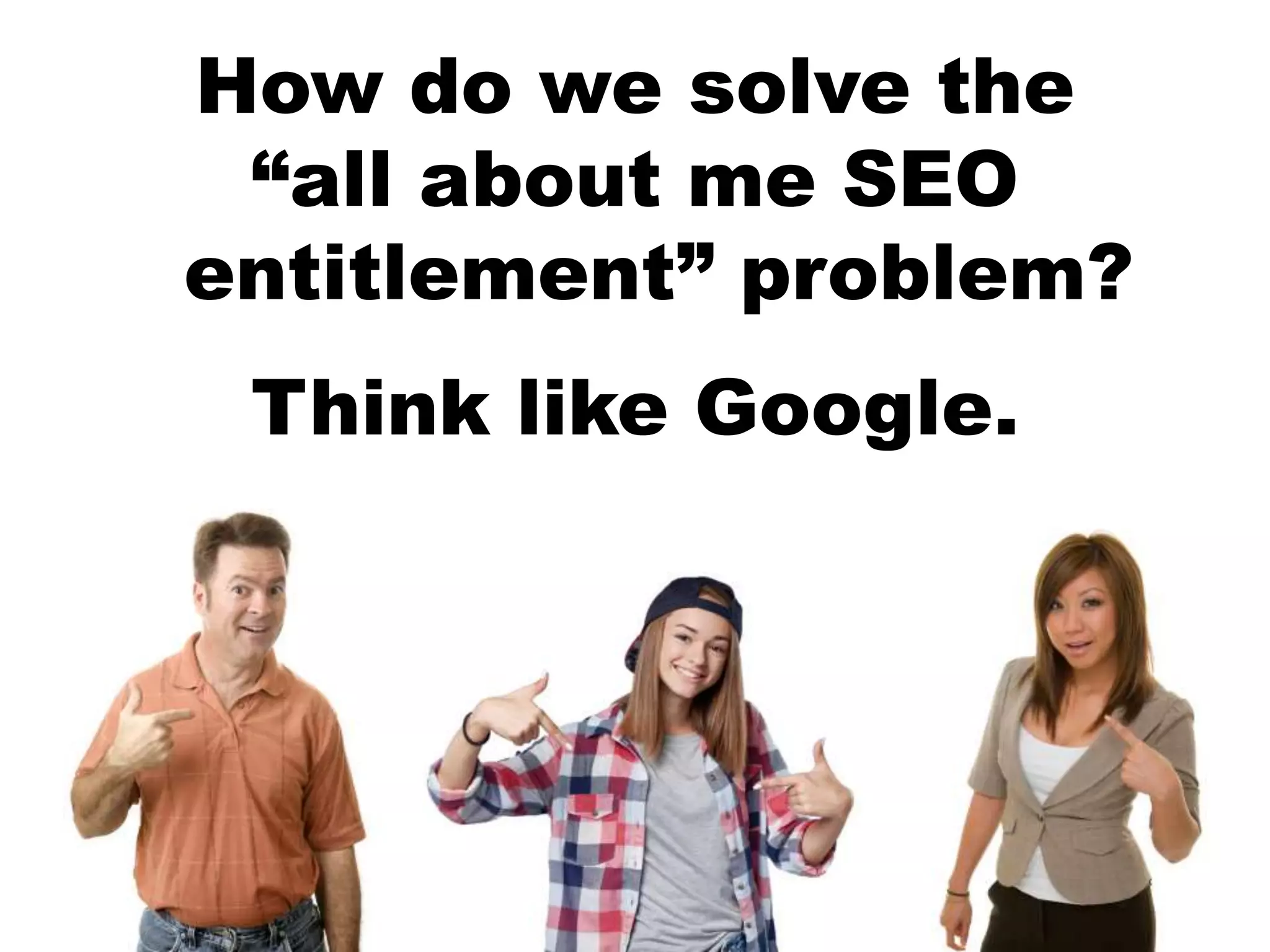How do we solve the
“all about me SEO
entitlement” problem?
Think like Google.
 