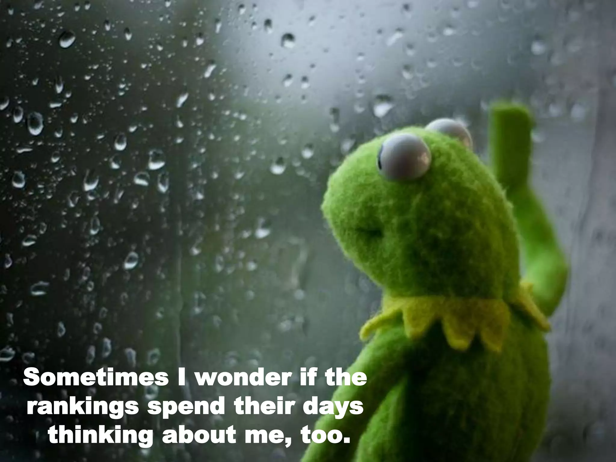 Sometimes I wonder if the
rankings spend their days
thinking about me, too.
 