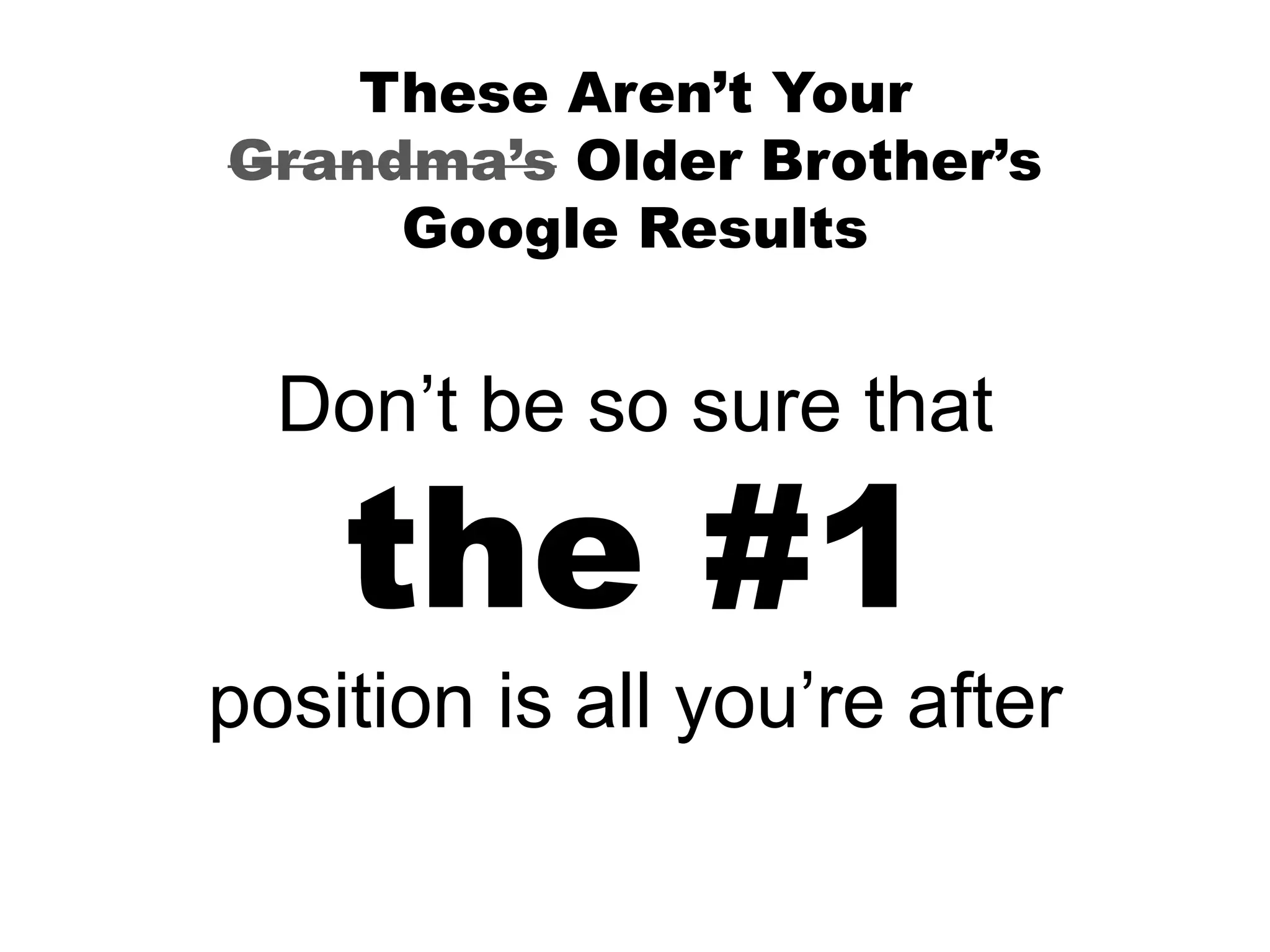 These Aren’t Your
Grandma’s Older Brother’s
Google Results
Don’t be so sure that
the #1
position is all you’re after
 