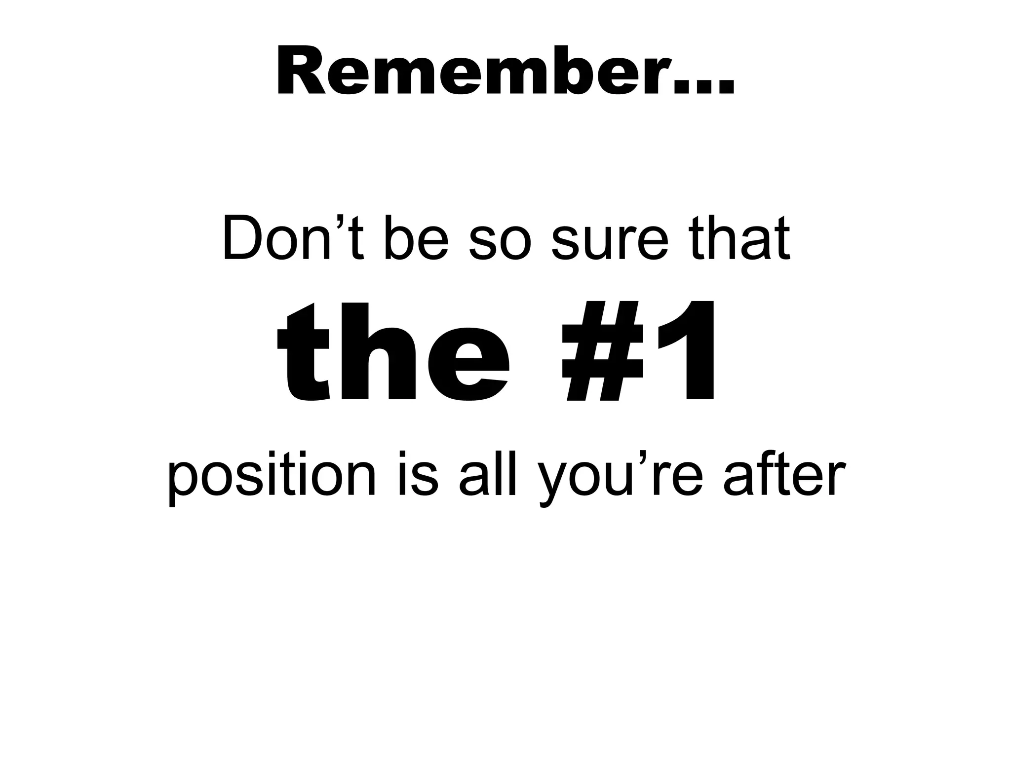 Don’t be so sure that
the #1
position is all you’re after
Remember…
 