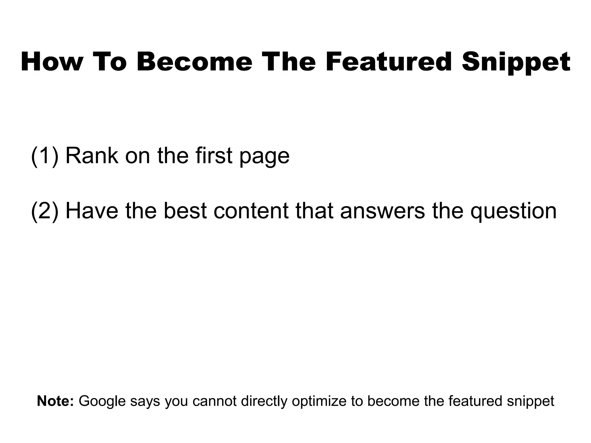 How To Become The Featured Snippet
(1) Rank on the first page
(2) Have the best content that answers the question
Note: Google says you cannot directly optimize to become the featured snippet
 