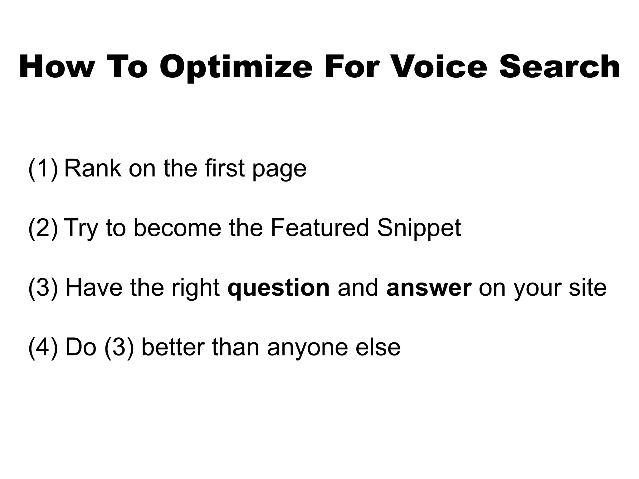 How To Optimize For Voice Search
(1) Rank on the first page
(2) Try to become the Featured Snippet
(3) Have the right question and answer on your site
(4) Do (3) better than anyone else
 