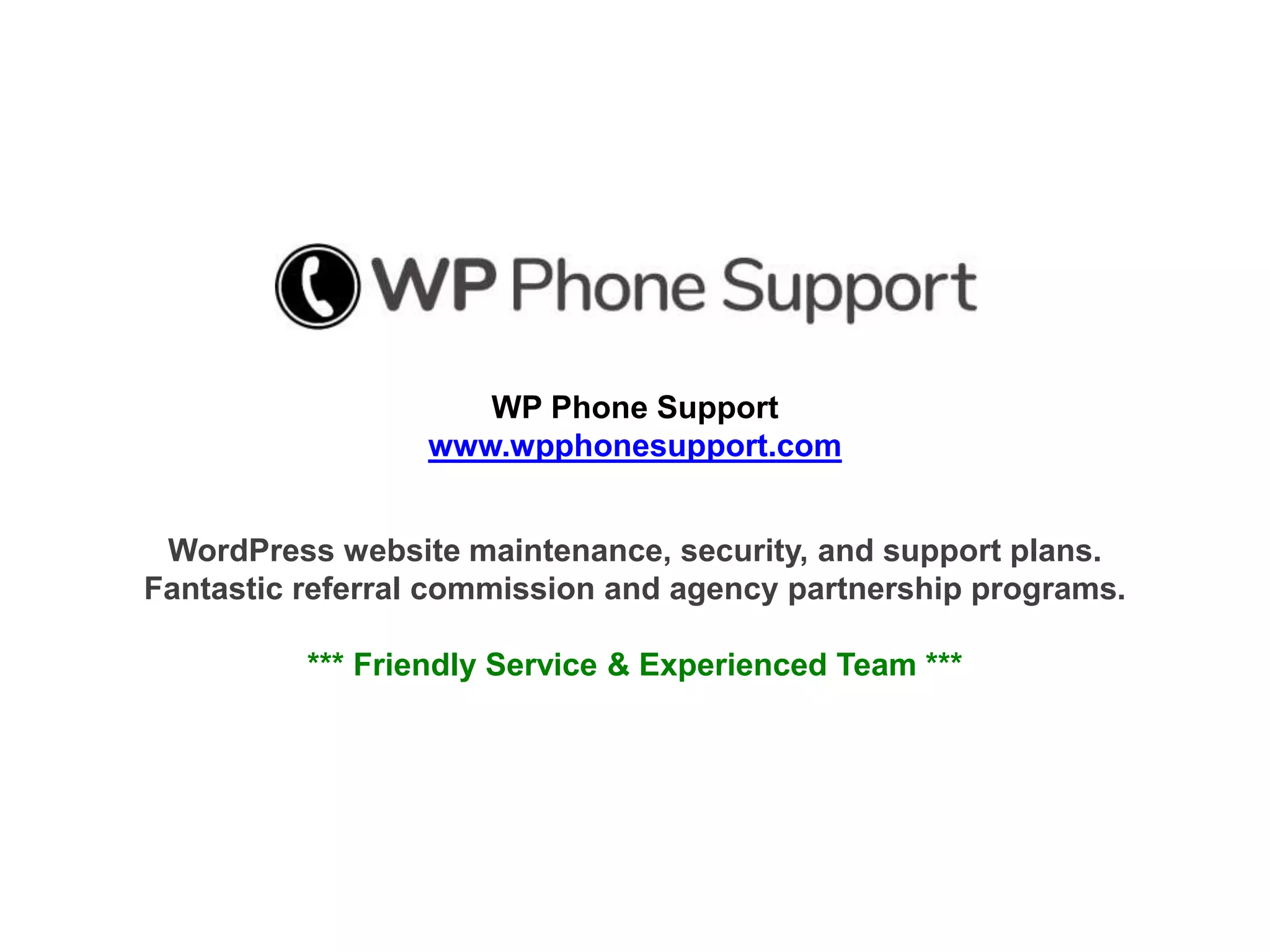 WP Phone Support
www.wpphonesupport.com
WordPress website maintenance, security, and support plans.
Fantastic referral commission and agency partnership programs.
*** Friendly Service & Experienced Team ***
 