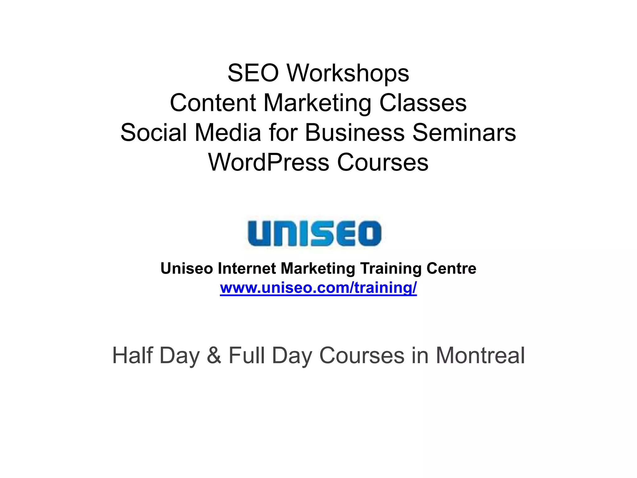 Uniseo Internet Marketing Training Centre
www.uniseo.com/training/
SEO Workshops
Content Marketing Classes
Social Media for Business Seminars
WordPress Courses
Half Day & Full Day Courses in Montreal
 