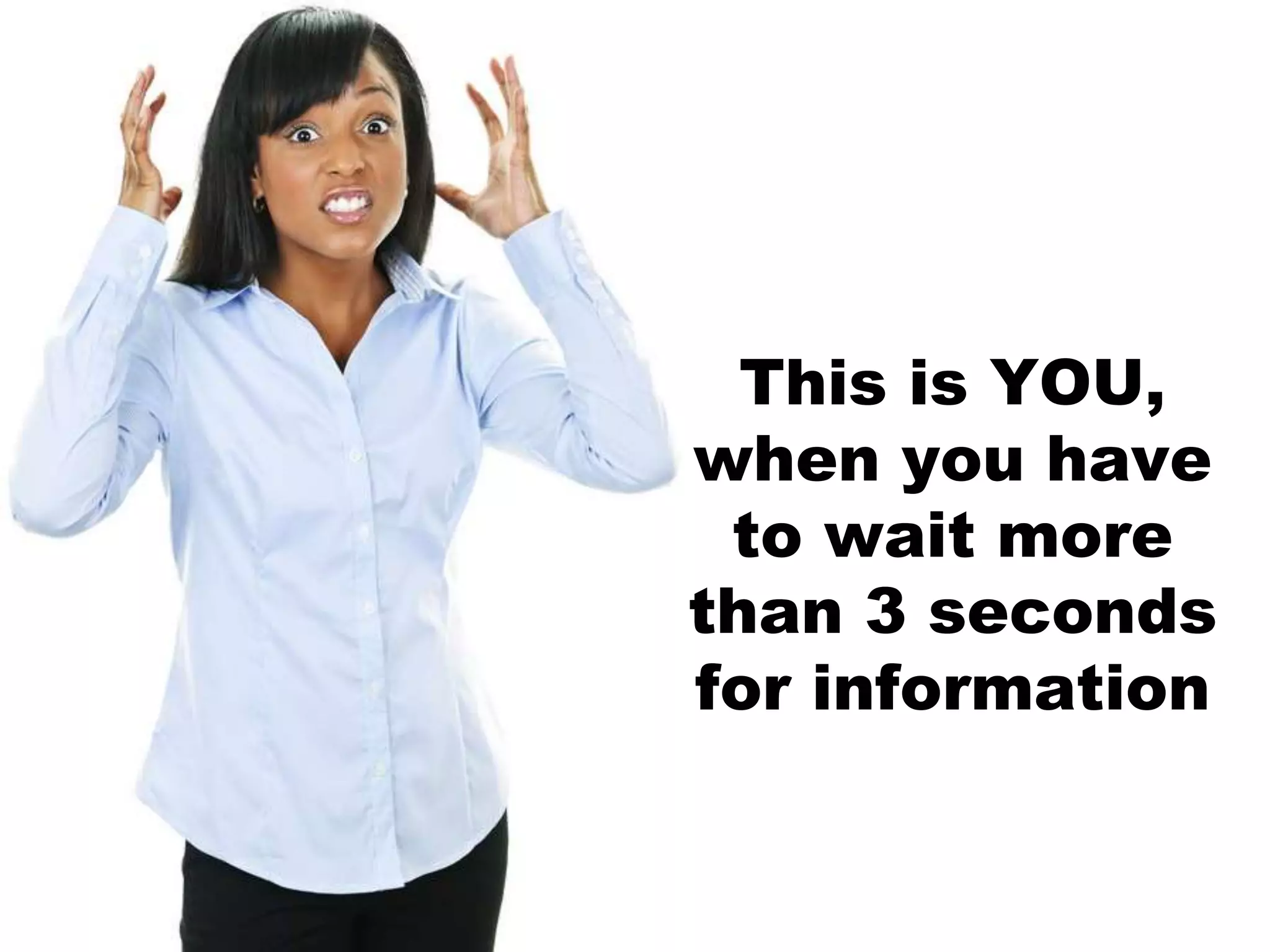 This is YOU,
when you have
to wait more
than 3 seconds
for information
 