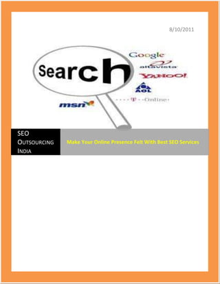 8/10/2011center1616075SEO Outsourcing IndiaMake Your Online Presence Felt With Best SEO Services<br />Make Your Online Presence Felt With Best SEO Services<br />Today SEO Outsourcing India has become one of the most sought-after options when it comes to Best SEO Services we provide some of the fantastic and simple search engine ranking solutions that go a long way in boosting your online presence felt. Find a top ranking in some of the best know search engines such as Yahoo, Google, Bing is guaranteed.<br />SEO services India offers a range of packages, to suit your individual needs. Web promotion offers comprise a combination of SEO techniques, that will get your website noticed and increase relevant traffic to your site. You get the services at affordable prices that suit your budget. Top SEO Company has sound information of search engines and is experts in using various tactics and strategy to get you a higher search engine ranking. Skillful webmasters will continue to be part of your online marketing strategy, as results are not got overnight. It is an ongoing procedure that needs to be updated regularly, to meet the changing times and technologies.<br />Why to Choose SEO Outsourcing India - SEO services India?<br />Have a glimpse at our strengths:<br />,[object Object]