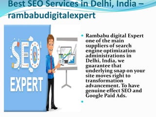 Best SEO Services in Delhi, India –
rambabudigitalexpert
 Rambabu digital Expert
one of the main
suppliers of search
engine optimization
administrations in
Delhi, India, we
guarantee that
underlying snap on your
site moves right to
transformation
advancement. To have
genuine effect SEO and
Google Paid Ads.

 