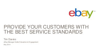 PROVIDE YOUR CUSTOMERS WITH
THE BEST SERVICE STANDARDS
May 2014
Tim Davies
eBay Manager Seller Education & Engagement
 