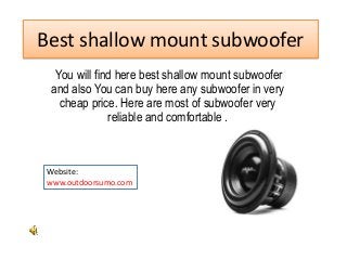 Best shallow mount subwoofer
You will find here best shallow mount subwoofer
and also You can buy here any subwoofer in very
cheap price. Here are most of subwoofer very
reliable and comfortable .
Website:
www.outdoorsumo.com
 