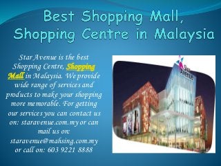 Star Avenue is the best
Shopping Centre, Shopping
Mall in Malaysia. We provide
wide range of services and
products to make your shopping
more memorable. For getting
our services you can contact us
on: staravenue.com.my or can
mail us on:
staravenue@mahsing.com.my
or call on: 603 9221 8888
 