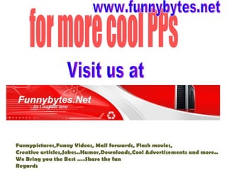 for more cool PPs Visit us at Funnypictures,Funny Videos, Mail forwards, Flash movies, Creative articles,Jokes..Humor,Downloads,Cool Advertisements and more.. We Bring you the Best ….Share the fun  Regards www.funnybytes.net 