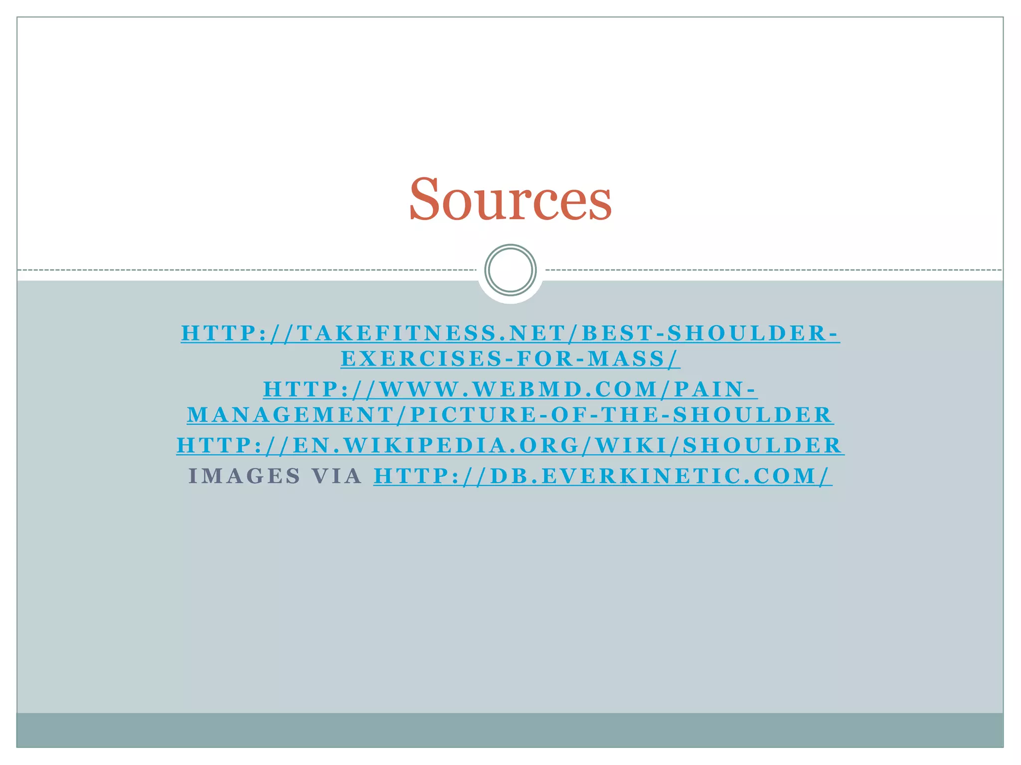 H T T P : / / T A K E F I T N E S S . N E T / B E S T - S H O U L D E R -
E X E R C I S E S - F O R - M A S S /
H T T P : / / W W W . W E B M D . C O M / P A I N -
M A N A G E M E N T / P I C T U R E - O F - T H E - S H O U L D E R
H T T P : / / E N . W I K I P E D I A . O R G / W I K I / S H O U L D E R
I M A G E S V I A H T T P : / / D B . E V E R K I N E T I C . C O M /
Sources
 