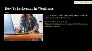 How To Do Sitemap In Wordpress
1. All in one SEO pack2. Easy privacy policy3. Google XML
sitemaps4. Sociable5. Tweetmeme ...
For more information, visit us at
https://sites.google.com/view/seopluginpatrol/best-sitemap-
plugin-for-wordpress
VISIT US TODAY
 