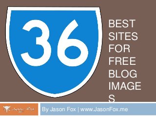 BEST
SITES
FOR
FREE
BLOG
IMAGE
S
By Jason Fox | www.JasonFox.me
 