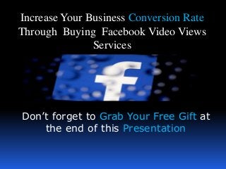 Increase Your Business Conversion Rate
Through Buying Facebook Video Views
Services
Don’t forget to Grab Your Free Gift at
the end of this Presentation
 