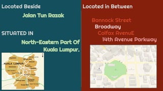 Located Beside
Jalan Tun Razak
SITUATED IN
North-Eastern Part Of
Kuala Lumpur.
Located in Between
Bannock Street
Broadway
Colfax AvenuE
14th Avenue Parkway
 
