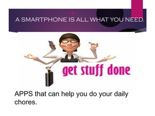 APPS that can help you do your daily
chores.

A SMARTPHONE IS ALL WHAT YOU NEED.
 