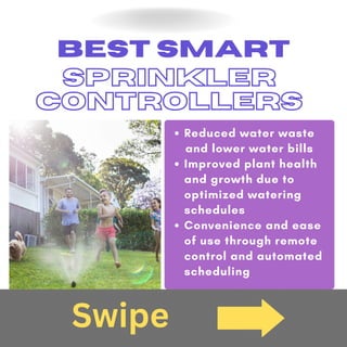 BEST SMART
SPRINKLER
CONTROLLERS
Reduced water waste
Improved plant health
and growth due to
optimized watering
schedules
Convenience and ease
of use through remote
control and automated
scheduling
and lower water bills
Swipe
 