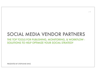 / 1




SOCIAL MEDIA VENDOR PARTNERS
THE TOP TOOLS FOR PUBLISHING, MONITORING, & WORKFLOW -
SOLUTIONS TO HELP OPTIMIZE YOUR SOCIAL STRATEGY




PRESENTED BY STEPHANIE KING
 