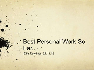 Best Personal Work So
Far..
Ellie Rawlings. 27.11.12
 