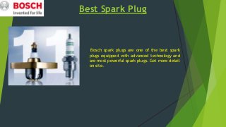 Best Spark Plug
Bosch spark plugs are one of the best spark
plugs equipped with advanced technology and
are most powerful spark plugs. Get more detail
on site.
 