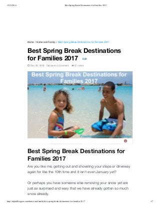 12/31/2016 Best Spring Break Destinations for Families 2017
http://digitalbloggers.com/home-and-family/best-spring-break-destinations-for-families-2017 1/7
Home / Home and Family / Best Spring Break Destinations for Families 2017
Best Spring Break Destinations for
Families 2017
Are you like me, getting out and shoveling your steps or driveway
again for like the 10th time and it isn't even January yet?
Or perhaps you have someone else removing your snow yet are
just as surprised and wary that we have already gotten so much
snow already.
Best Spring Break Destinations
for Families 2017 Edit
 Dec 29, 2016  Leave a Comment  57 views

 