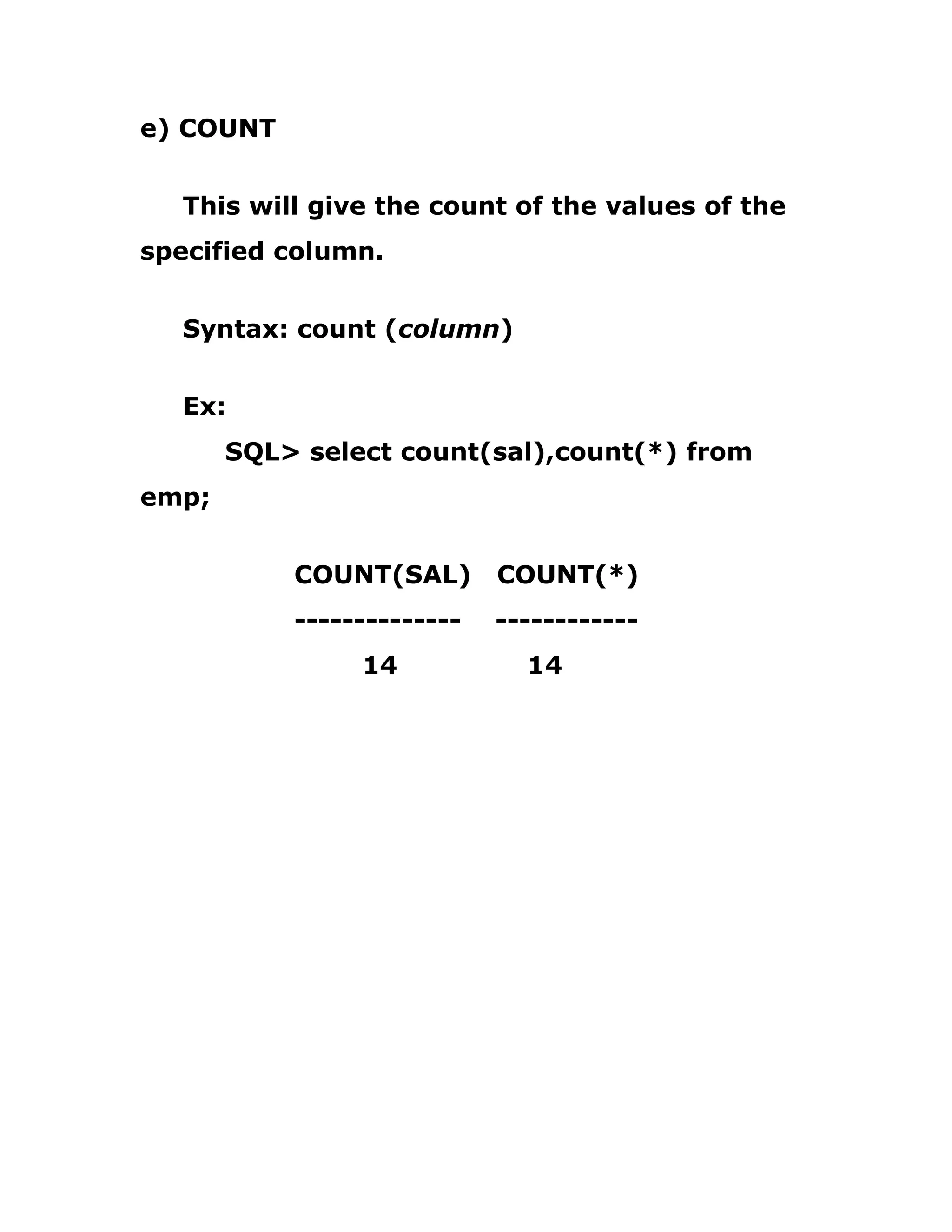 e) COUNT
This will give the count of the values of the
specified column.
Syntax: count (column)
Ex:
SQL> select count(sal),count(*) from
emp;
COUNT(SAL) COUNT(*)
-------------- ------------
14 14
 