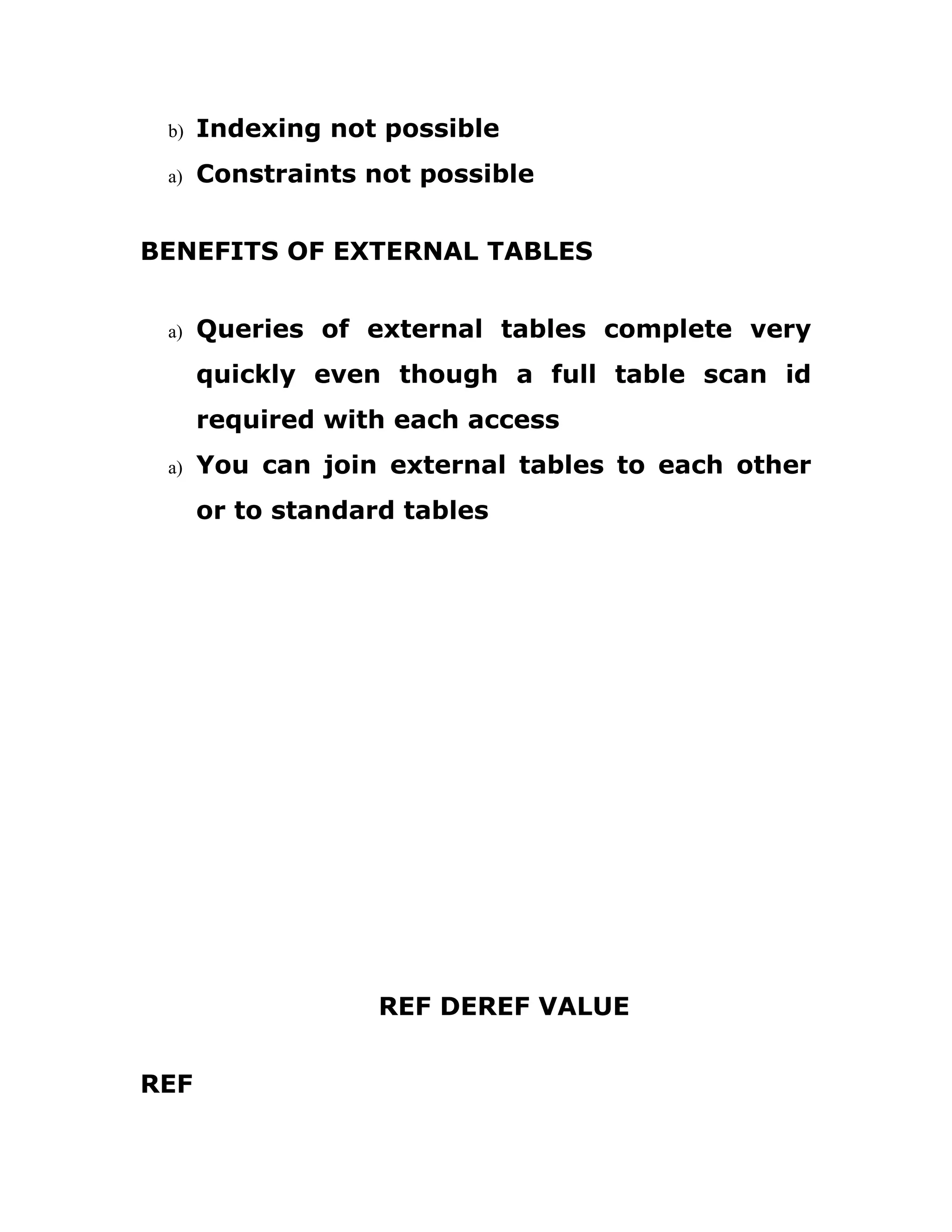 b) Indexing not possible
a) Constraints not possible
BENEFITS OF EXTERNAL TABLES
a) Queries of external tables complete very
quickly even though a full table scan id
required with each access
a) You can join external tables to each other
or to standard tables
REF DEREF VALUE
REF
 