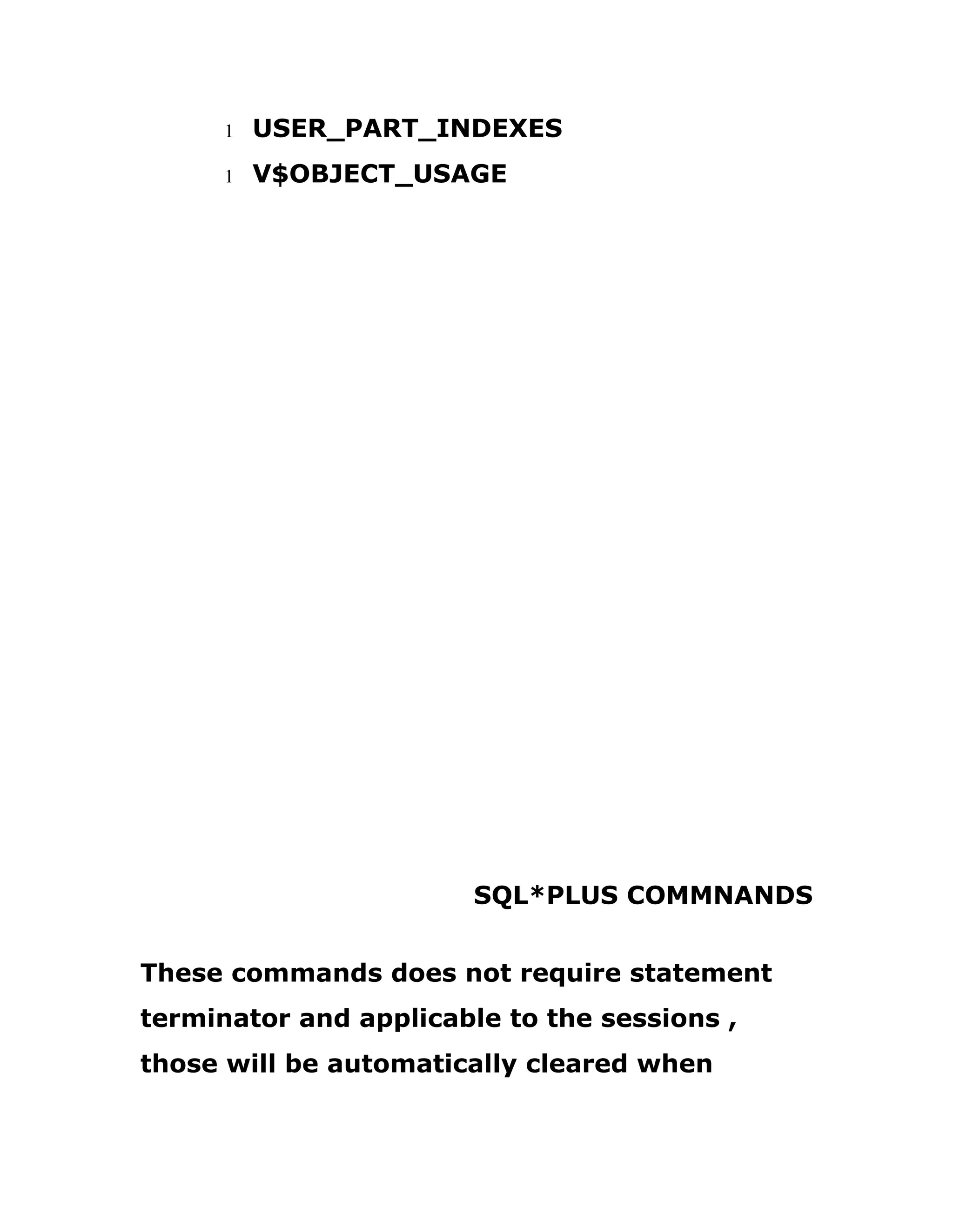 1 USER_PART_INDEXES
1 V$OBJECT_USAGE
SQL*PLUS COMMNANDS
These commands does not require statement
terminator and applicable to the sessions ,
those will be automatically cleared when
 