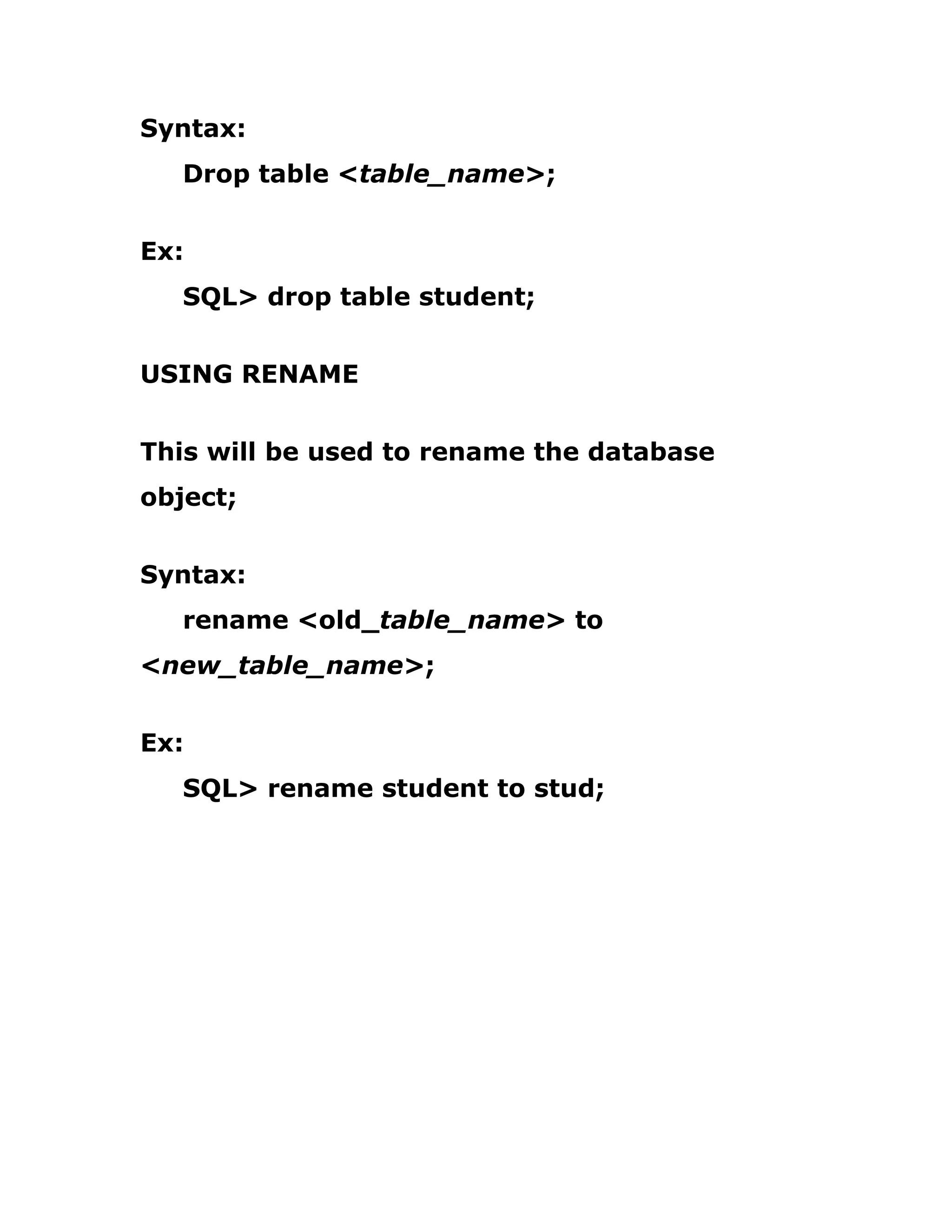 Syntax:
Drop table <table_name>;
Ex:
SQL> drop table student;
USING RENAME
This will be used to rename the database
object;
Syntax:
rename <old_table_name> to
<new_table_name>;
Ex:
SQL> rename student to stud;
 
