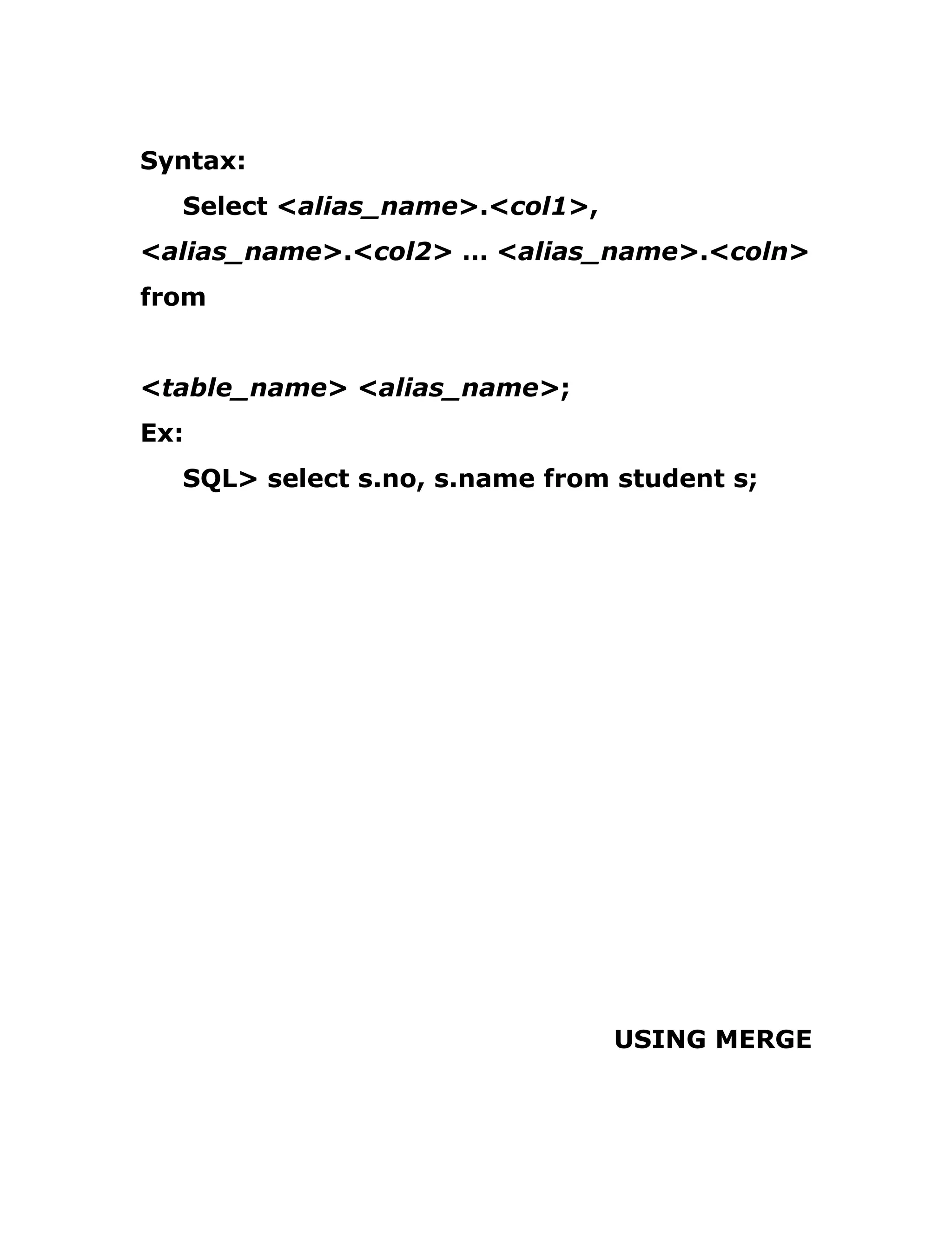 Syntax:
Select <alias_name>.<col1>,
<alias_name>.<col2> … <alias_name>.<coln>
from
<table_name> <alias_name>;
Ex:
SQL> select s.no, s.name from student s;
USING MERGE
 