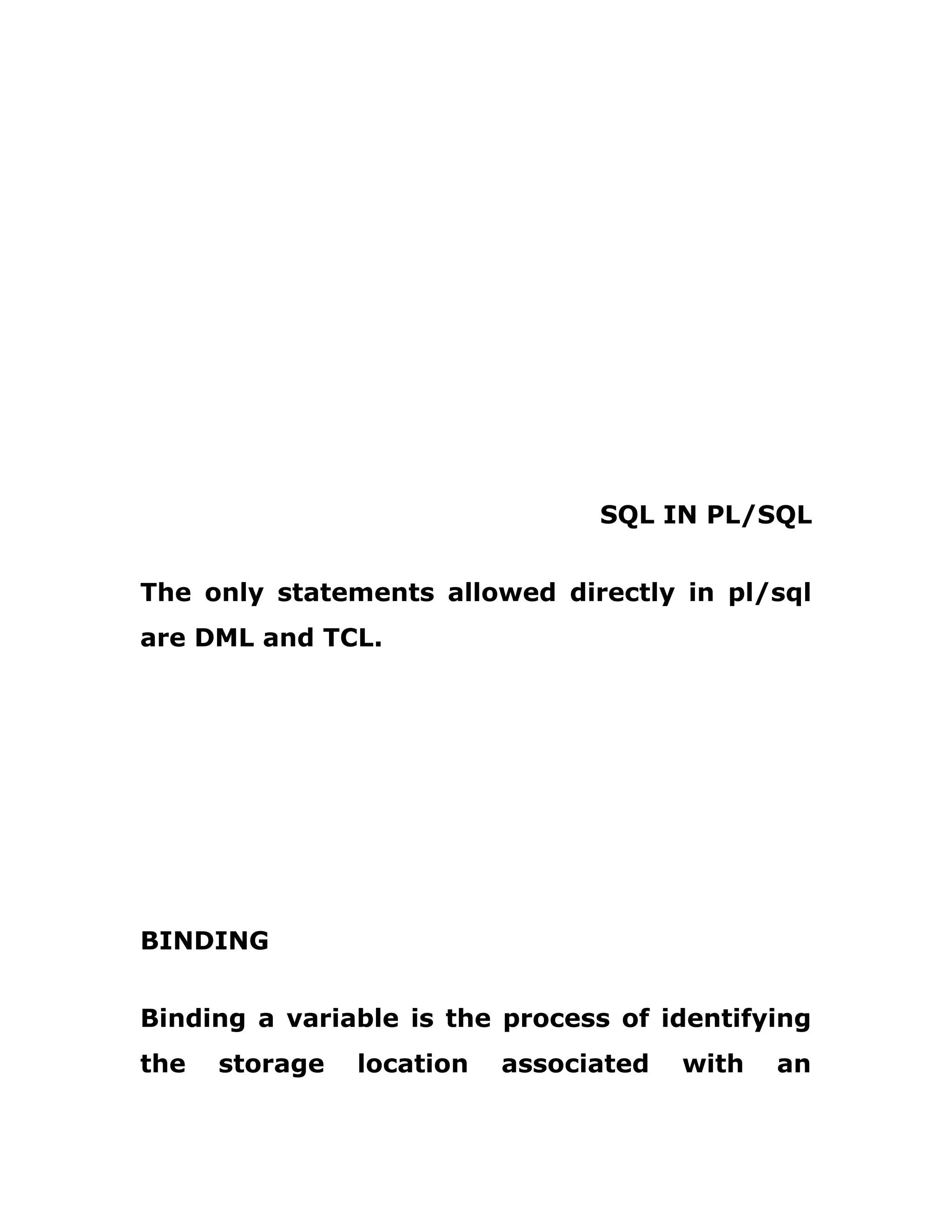 SQL IN PL/SQL
The only statements allowed directly in pl/sql
are DML and TCL.
BINDING
Binding a variable is the process of identifying
the storage location associated with an
 
