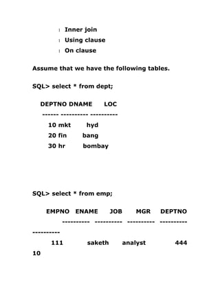 1 Inner join
1 Using clause
1 On clause
Assume that we have the following tables.
SQL> select * from dept;
DEPTNO DNAME LOC
------ ---------- ----------
10 mkt hyd
20 fin bang
30 hr bombay
SQL> select * from emp;
EMPNO ENAME JOB MGR DEPTNO
---------- ---------- ---------- ----------
----------
111 saketh analyst 444
10
 