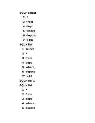 SQL> select
2 *
3 from
4 dept
5 where
6 deptno
7 >10;
SQL> list
1 select
2 *
3 from
4 dept
5 where
6 deptno
7* >10
SQL> del 1
SQL> list
1 *
2 from
3 dept
4 where
5 deptno
 