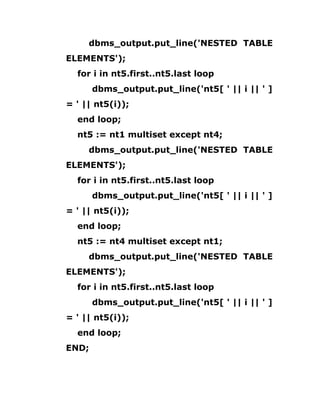dbms_output.put_line('NESTED TABLE
ELEMENTS');
for i in nt5.first..nt5.last loop
dbms_output.put_line('nt5[ ' || i || ' ]
= ' || nt5(i));
end loop;
nt5 := nt1 multiset except nt4;
dbms_output.put_line('NESTED TABLE
ELEMENTS');
for i in nt5.first..nt5.last loop
dbms_output.put_line('nt5[ ' || i || ' ]
= ' || nt5(i));
end loop;
nt5 := nt4 multiset except nt1;
dbms_output.put_line('NESTED TABLE
ELEMENTS');
for i in nt5.first..nt5.last loop
dbms_output.put_line('nt5[ ' || i || ' ]
= ' || nt5(i));
end loop;
END;
 