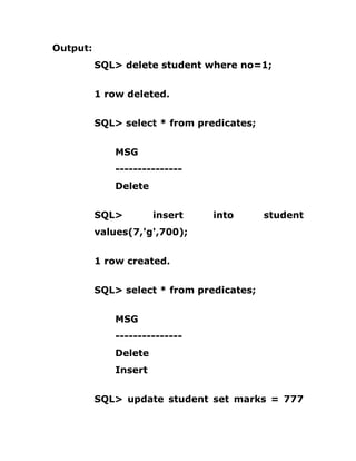 Output:
SQL> delete student where no=1;
1 row deleted.
SQL> select * from predicates;
MSG
---------------
Delete
SQL> insert into student
values(7,'g',700);
1 row created.
SQL> select * from predicates;
MSG
---------------
Delete
Insert
SQL> update student set marks = 777
 