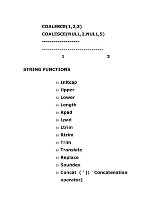 COALESCE(1,2,3)
COALESCE(NULL,2,NULL,5)
-------------------
-------------------------------
1 2
STRING FUNCTIONS
18 Initcap
18 Upper
18 Lower
18 Length
18 Rpad
18 Lpad
18 Ltrim
18 Rtrim
18 Trim
18 Translate
18 Replace
18 Soundex
18 Concat ( ‘ || ‘ Concatenation
operator)
 