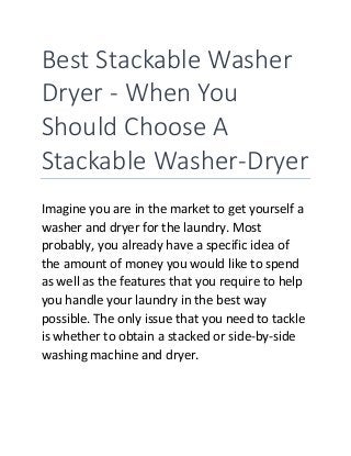 Best Stackable Washer
Dryer - When You
Should Choose A
Stackable Washer-Dryer
Imagine you are in the market to get yourself a
washer and dryer for the laundry. Most
probably, you already have a specific idea of
the amount of money you would like to spend
as well as the features that you require to help
you handle your laundry in the best way
possible. The only issue that you need to tackle
is whether to obtain a stacked or side-by-side
washing machine and dryer.
 