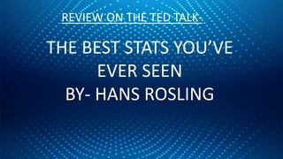 REVIEW ON THE TED TALK-
THE BEST STATS YOU’VE
EVER SEEN
BY- HANS ROSLING
 
