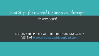 Best Steps for requied to Cast seeso through
chromecast
FOR ANY HELP CALL AT TOLL FREE 1-877-649-6892
VISIT AT www.chromecastdownload.com
 