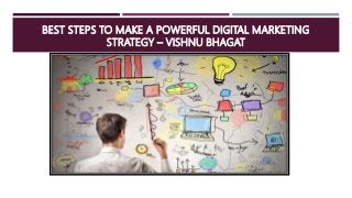 BEST STEPS TO MAKE A POWERFUL DIGITAL MARKETING
STRATEGY – VISHNU BHAGAT
 