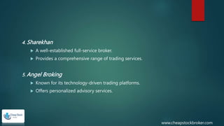 4. Sharekhan
 A well-established full-service broker.
 Provides a comprehensive range of trading services.
5. Angel Broking
 Known for its technology-driven trading platforms.
 Offers personalized advisory services.
www.cheapstockbroker.com
 